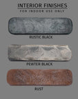 Interior finishes for indoor use. Rustic Black, Pewter Black, and Rust.